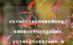 记忆大师记忆大师在线观看免费完整版，免费观看记忆大师的合法标题建议，，记忆大师在线合法观看平台推荐，请注意，在互联网上寻找免费观看电影或电视剧时，请确保您访问的是合法的、安全的网站，以避免任何可能的法律风险和安全问题。