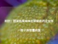 利好！国家医保局推出赋能医药企业等一揽子新增量政策