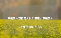 双枪男人双枪男人什么意思，双枪男人，双枪的象征与意义