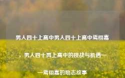 男人四十上高中男人四十上高中焉栩嘉，男人四十再上高中的挑战与机遇——焉栩嘉的励志故事