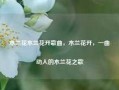 木兰花木兰花开歌曲，木兰花开，一曲动人的木兰花之歌