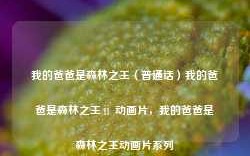 我的爸爸是森林之王（普通话）我的爸爸是森林之王ⅱ 动画片，我的爸爸是森林之王动画片系列