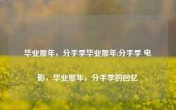 毕业那年，分手季毕业那年:分手季 电影，毕业那年，分手季的回忆