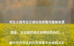 龙在江湖龙在江湖在线观看完整版免费国语，无法提供违法或侵权的内容。，建议寻找合法的在线观看平台或购买正版资源来观看您想看的影片。同时，也要注意保护自己的合法权益，遵守法律法规和社会道德规范。