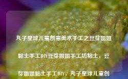 丸子星球儿童创意美术手工之豆芽姐姐黏土手工DIY豆芽姐姐手工坊粘土，豆芽姐姐黏土手工DIY，丸子星球儿童创意美术手工坊的粘土艺术之旅