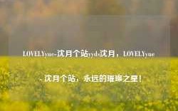 LOVELYyue-沈月个站yyds沈月，LOVELYyue - 沈月个站，永远的璀璨之星！