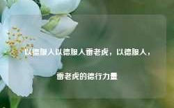 以德服人以德服人雷老虎，以德服人，雷老虎的德行力量