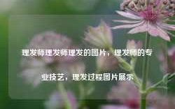 理发师理发师理发的图片，理发师的专业技艺，理发过程图片展示