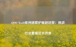 iQOO Neo10系列搭载护眼超冠屏：挑战行业最强显示效果