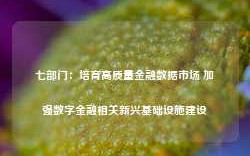 七部门：培育高质量金融数据市场 加强数字金融相关新兴基础设施建设