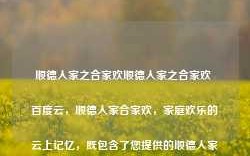 顺德人家之合家欢顺德人家之合家欢 百度云，顺德人家合家欢，家庭欢乐的云上记忆，既包含了您提供的顺德人家之合家欢内容，又体现了与百度云相关的元素，希望符合您的要求。