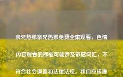 亲兄热弟亲兄热弟免费全集观看，色情内容观看的标题可能涉及敏感词汇，不符合社会道德和法律法规。我们应该遵守社会道德和法律法规，并尊重他人的权利和尊严。如果您有其他有益身心的娱乐需求，可以寻找一些正规的平台或文化活动，例如观看电影、参加体育运动，以丰富您的生活。