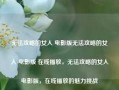 无法攻略的女人 电影版无法攻略的女人 电影版 在线播放，无法攻略的女人电影版，在线播放的魅力挑战