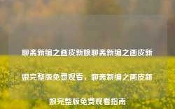 聊斋新编之画皮新娘聊斋新编之画皮新娘完整版免费观看，聊斋新编之画皮新娘完整版免费观看指南