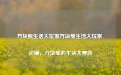 方块熊生活大玩家方块熊生活大玩家 动漫，方块熊的生活大冒险