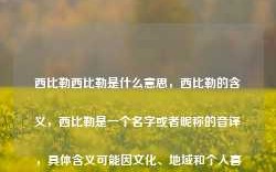 西比勒西比勒是什么意思，西比勒的含义，西比勒是一个名字或者昵称的音译，具体含义可能因文化、地域和个人喜好等因素而有所不同。