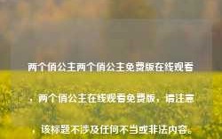 两个俏公主两个俏公主免费版在线观看，两个俏公主在线观看免费版，请注意，该标题不涉及任何不当或非法内容。