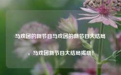 马戏团的新节目马戏团的新节目大结局，马戏团新节目大结局揭晓！