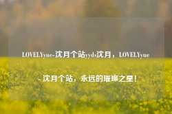 LOVELYyue-沈月个站yyds沈月，LOVELYyue - 沈月个站，永远的璀璨之星！-第1张图片-地坪门户网