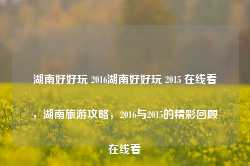 湖南好好玩 2016湖南好好玩 2015 在线看，湖南旅游攻略，2016与2015的精彩回顾在线看-第1张图片-地坪门户网