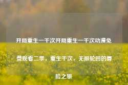 开局重生一千次开局重生一千次动漫免费观看二季，重生千次，无限轮回的冒险之旅-第1张图片-地坪门户网