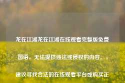 龙在江湖龙在江湖在线观看完整版免费国语，无法提供违法或侵权的内容。，建议寻找合法的在线观看平台或购买正版资源来观看您想看的影片。同时，也要注意保护自己的合法权益，遵守法律法规和社会道德规范。-第1张图片-地坪门户网