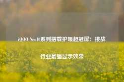 iQOO Neo10系列搭载护眼超冠屏：挑战行业最强显示效果-第1张图片-地坪门户网