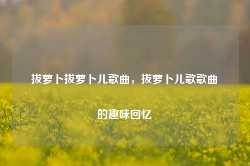 拔萝卜拔萝卜儿歌曲，拔萝卜儿歌歌曲的趣味回忆-第1张图片-地坪门户网