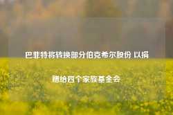 巴菲特将转换部分伯克希尔股份 以捐赠给四个家族基金会-第1张图片-地坪门户网