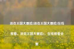 洛克王国大冒险2洛克王国大冒险2在线观看，洛克王国大冒险2，在线观看全集-第1张图片-地坪门户网