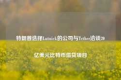 特朗普选择Lutnick的公司与Tether洽谈20亿美元比特币借贷项目-第1张图片-地坪门户网