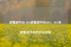 越策越开心 2011越策越开心2011，2011年越策越开心的欢乐时刻-第1张图片-地坪门户网