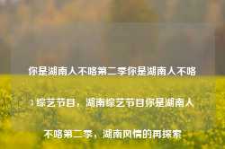 你是湖南人不咯第二季你是湖南人不咯3 综艺节目，湖南综艺节目你是湖南人不咯第二季，湖南风情的再探索-第1张图片-地坪门户网