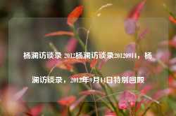 杨澜访谈录 2012杨澜访谈录20120914，杨澜访谈录，2012年9月14日特别回顾-第1张图片-地坪门户网