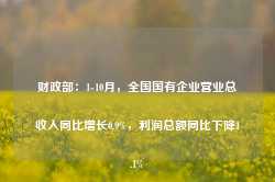 财政部：1-10月，全国国有企业营业总收入同比增长0.9%，利润总额同比下降1.1%-第1张图片-地坪门户网