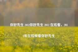 你好先生 2012你好先生 2012 在线看，2012年在线观看你好先生-第1张图片-地坪门户网