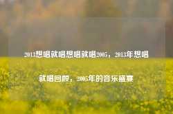 2013想唱就唱想唱就唱2005，2013年想唱就唱回顾，2005年的音乐盛宴-第1张图片-地坪门户网