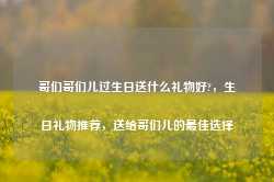 哥们哥们儿过生日送什么礼物好?，生日礼物推荐，送给哥们儿的最佳选择-第1张图片-地坪门户网