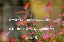 傲然时光Friends傲然时光friends 综艺 江疏影，傲然时光Friends，江疏影领衔的综艺之旅-第1张图片-地坪门户网