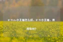 IF TViftv小主播怎么样，IF TV小主播，表现如何？-第1张图片-地坪门户网