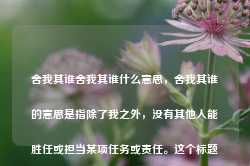 舍我其谁舍我其谁什么意思，舍我其谁的意思是指除了我之外，没有其他人能胜任或担当某项任务或责任。这个标题可以理解为表达一种自信、勇敢、担当的精神。-第1张图片-地坪门户网