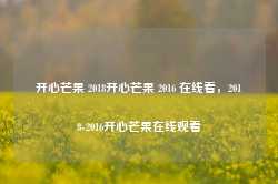 开心芒果 2018开心芒果 2016 在线看，2018-2016开心芒果在线观看-第1张图片-地坪门户网