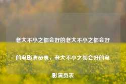 老大不小之都会好的老大不小之都会好的电影演员表，老大不小之都会好的电影演员表-第1张图片-地坪门户网