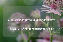 宋亚轩官方后援会宋亚轩官方后援会会长是谁，宋亚轩官方后援会会长身份-第1张图片-地坪门户网